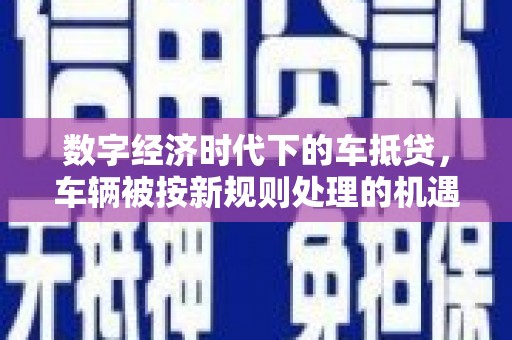 柳北数字经济时代下的车抵贷，车辆被按新规则处理的机遇与挑战
