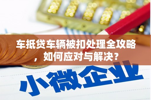 南化车抵贷车辆被扣处理全攻略，如何应对与解决？