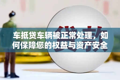 泸州车抵贷车辆被正常处理，如何保障您的权益与资产安全