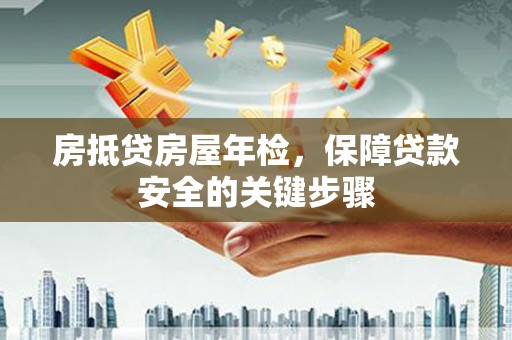 高淳房抵贷房屋年检，保障贷款安全的关键步骤