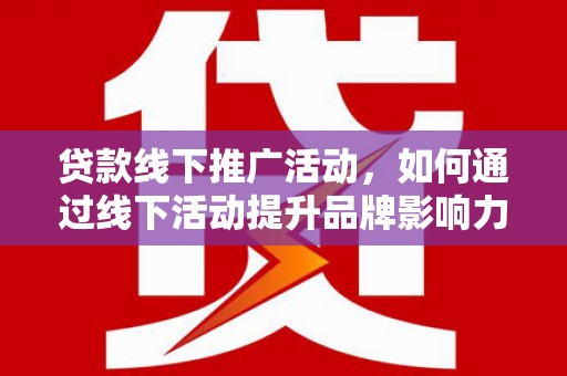 霍山贷款线下推广活动，如何通过线下活动提升品牌影响力