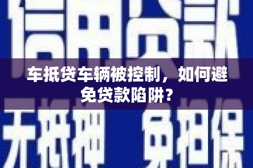 连州车抵贷车辆被控制，如何避免贷款陷阱？