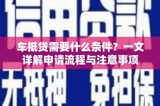 芒市车抵贷需要什么条件？一文详解申请流程与注意事项