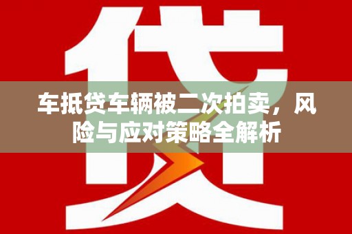 崂山车抵贷车辆被二次拍卖，风险与应对策略全解析