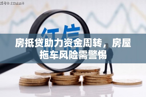 雄安新区房抵贷助力资金周转，房屋拖车风险需警惕