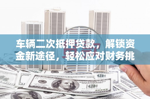 称多车辆二次抵押贷款，解锁资金新途径，轻松应对财务挑战