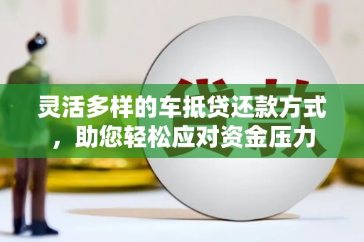 芒市灵活多样的车抵贷还款方式，助您轻松应对资金压力