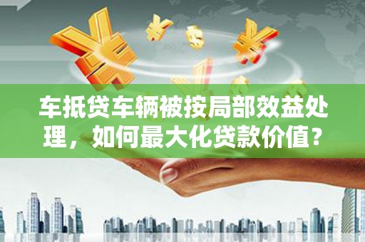 卢龙车抵贷车辆被按局部效益处理，如何最大化贷款价值？