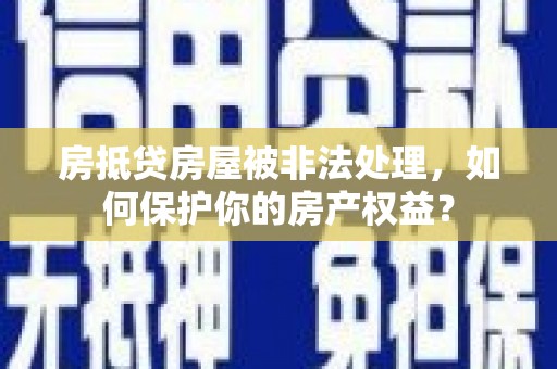 武宁房抵贷房屋被非法处理，如何保护你的房产权益？