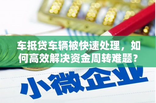 平坝车抵贷车辆被快速处理，如何高效解决资金周转难题？