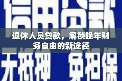前金退休人员贷款，解锁晚年财务自由的新途径