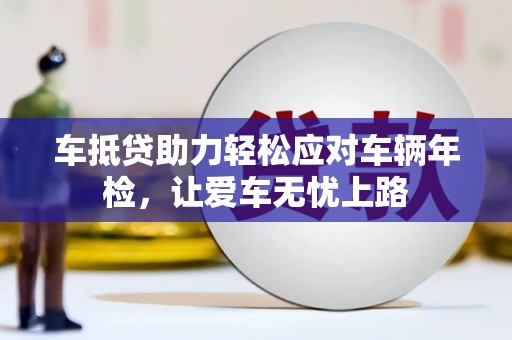 普宁车抵贷助力轻松应对车辆年检，让爱车无忧上路