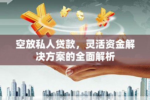 渝水空放私人贷款，灵活资金解决方案的全面解析
