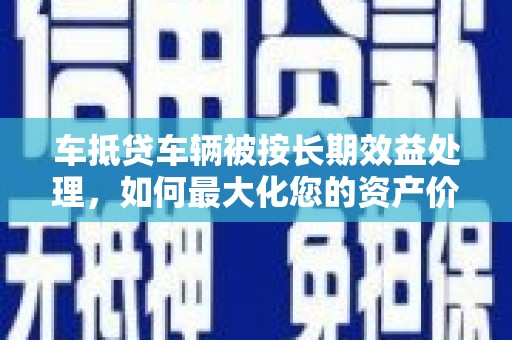 社旗车抵贷车辆被按长期效益处理，如何最大化您的资产价值？