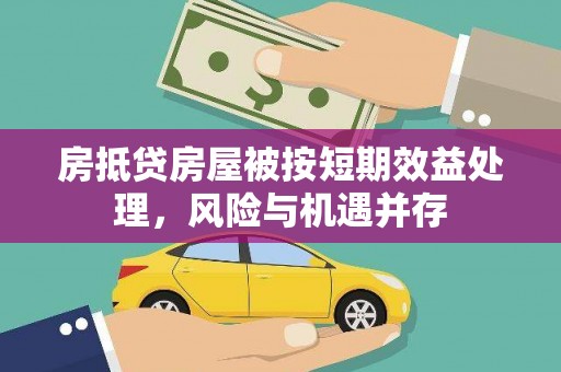 商州房抵贷房屋被按短期效益处理，风险与机遇并存