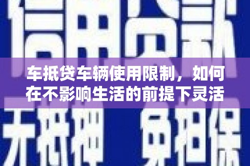 蒲江车抵贷车辆使用限制，如何在不影响生活的前提下灵活贷款？