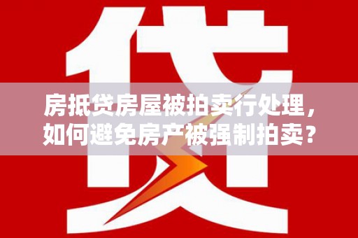 义马房抵贷房屋被拍卖行处理，如何避免房产被强制拍卖？