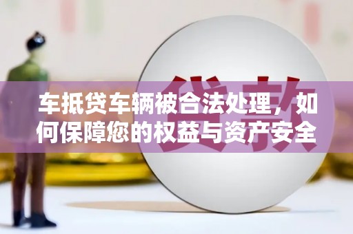 大田车抵贷车辆被合法处理，如何保障您的权益与资产安全