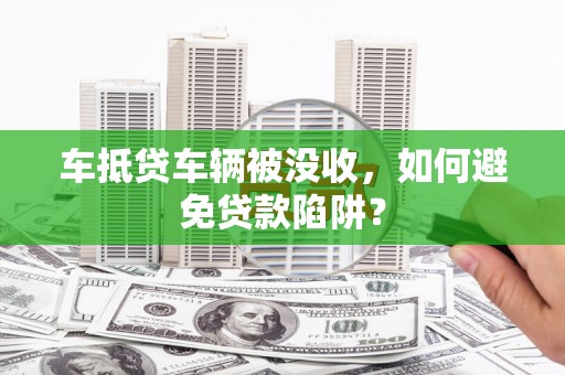 大田车抵贷车辆被没收，如何避免贷款陷阱？