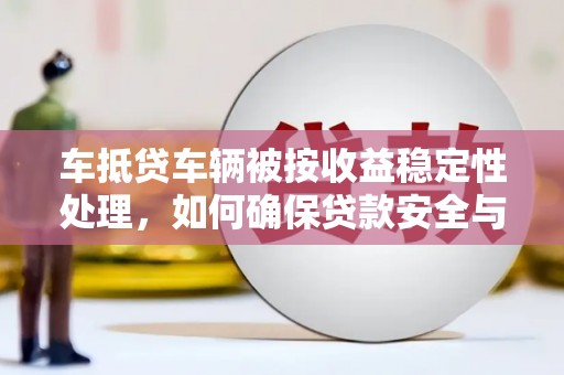 大田车抵贷车辆被按收益稳定性处理，如何确保贷款安全与收益？