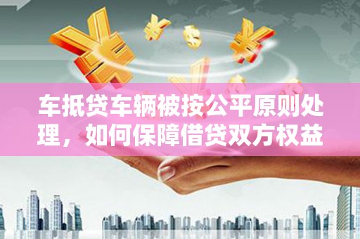 葵青车抵贷车辆被按公平原则处理，如何保障借贷双方权益？