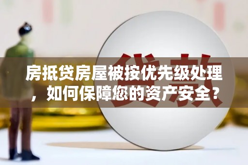 鲤城房抵贷房屋被按优先级处理，如何保障您的资产安全？