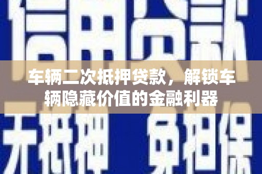 东升车辆二次抵押贷款，解锁车辆隐藏价值的金融利器