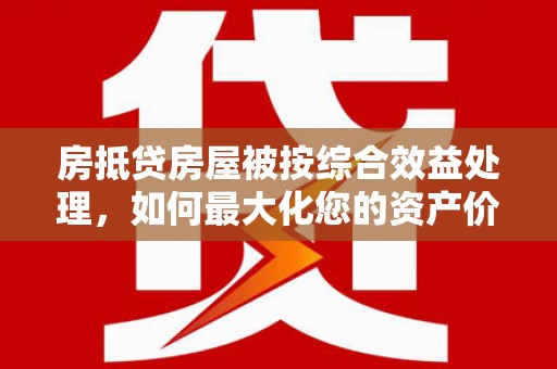 卓兰房抵贷房屋被按综合效益处理，如何最大化您的资产价值？