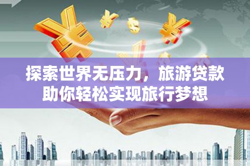 台江探索世界无压力，旅游贷款助你轻松实现旅行梦想