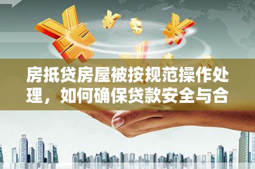 长清房抵贷房屋被按规范操作处理，如何确保贷款安全与合规？