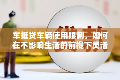 邵阳县车抵贷车辆使用限制，如何在不影响生活的前提下灵活贷款？