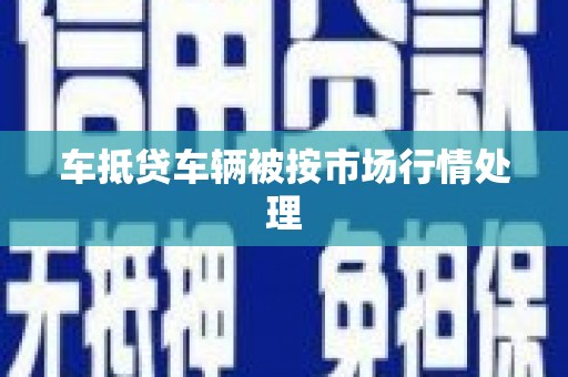 南庄车抵贷车辆被按市场行情处理