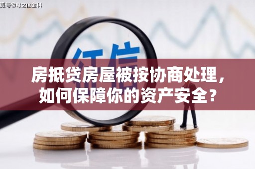 拜泉房抵贷房屋被按协商处理，如何保障你的资产安全？