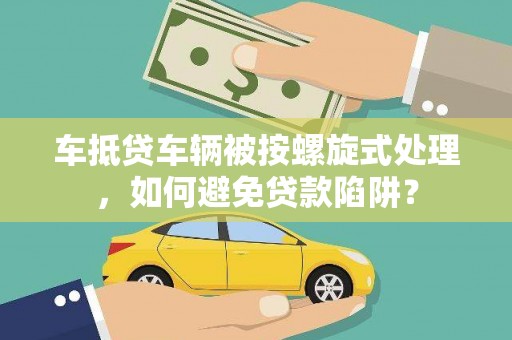 自流井车抵贷车辆被按螺旋式处理，如何避免贷款陷阱？