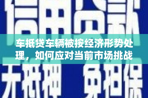 华阴车抵贷车辆被按经济形势处理，如何应对当前市场挑战？
