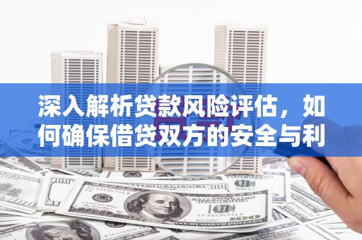 拜泉深入解析贷款风险评估，如何确保借贷双方的安全与利益