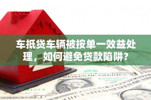商州车抵贷车辆被按单一效益处理，如何避免贷款陷阱？