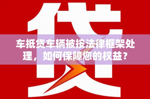 哈密车抵贷车辆被按法律框架处理，如何保障您的权益？