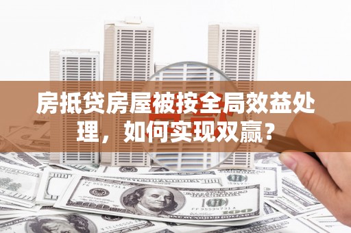 陆丰房抵贷房屋被按全局效益处理，如何实现双赢？