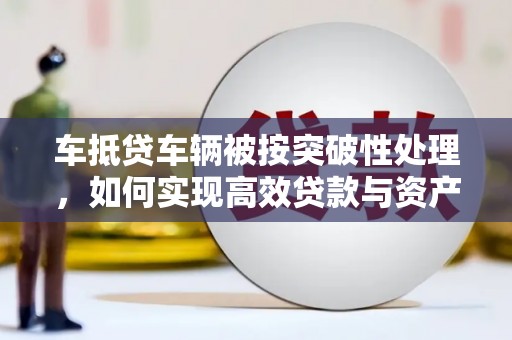 龙海车抵贷车辆被按突破性处理，如何实现高效贷款与资产优化？