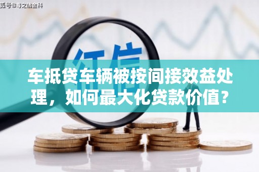 长清车抵贷车辆被按间接效益处理，如何最大化贷款价值？