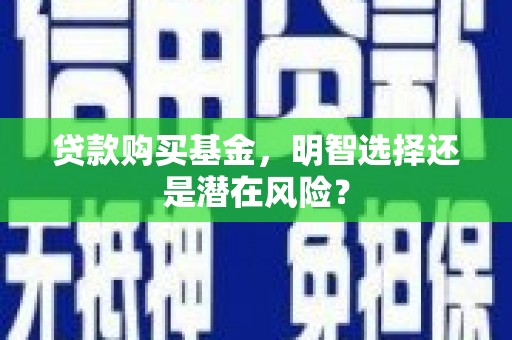 长清贷款购买基金，明智选择还是潜在风险？