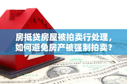 虎尾房抵贷房屋被拍卖行处理，如何避免房产被强制拍卖？