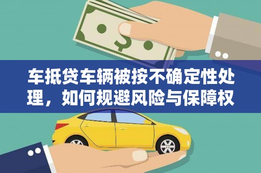 海东车抵贷车辆被按不确定性处理，如何规避风险与保障权益？