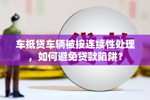惠安车抵贷车辆被按连续性处理，如何避免贷款陷阱？