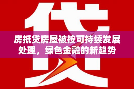 虾峙房抵贷房屋被按可持续发展处理，绿色金融的新趋势