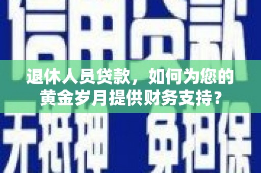 大树退休人员贷款，如何为您的黄金岁月提供财务支持？