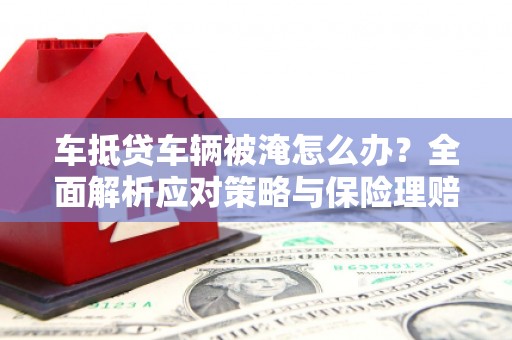 盐水车抵贷车辆被淹怎么办？全面解析应对策略与保险理赔
