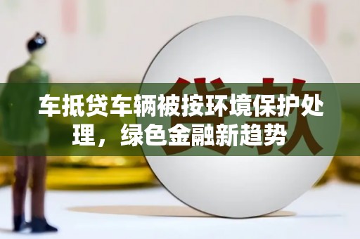 新屋车抵贷车辆被按环境保护处理，绿色金融新趋势