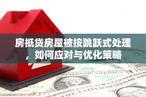 颍泉房抵贷房屋被按跳跃式处理，如何应对与优化策略